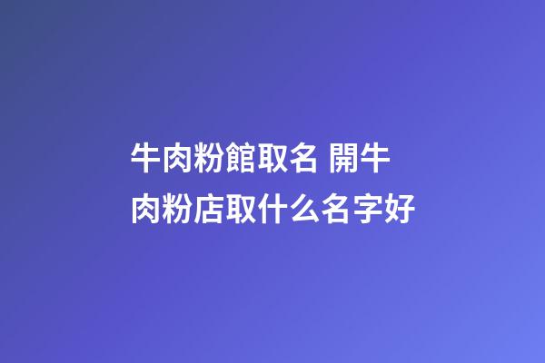 牛肉粉館取名 開牛肉粉店取什么名字好-第1張-店鋪起名-玄機派